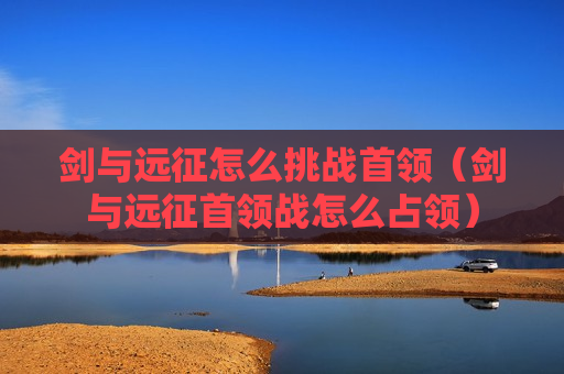 剑与远征怎么挑战首领（剑与远征首领战怎么占领）