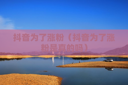 抖音为了涨粉（抖音为了涨粉是真的吗）