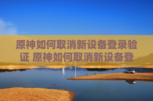 原神如何取消新设备登录验证 原神如何取消新设备登录验证手机