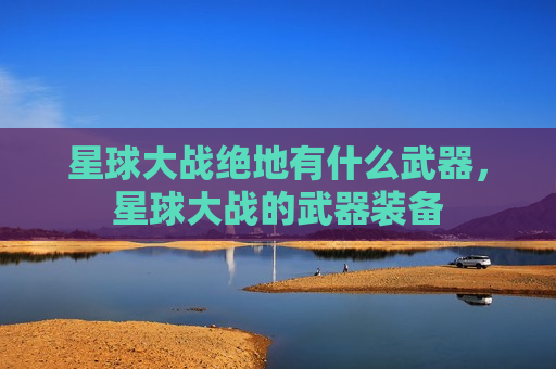 星球大战绝地有什么武器，星球大战的武器装备