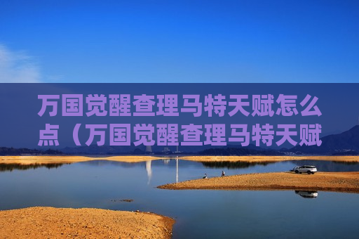 万国觉醒查理马特天赋怎么点（万国觉醒查理马特天赋怎么加）