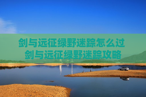剑与远征绿野迷踪怎么过 剑与远征绿野迷踪攻略