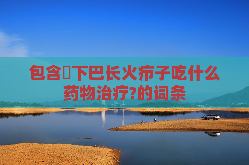 包含​下巴长火疖子吃什么药物治疗?的词条