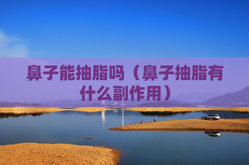 鼻子能抽脂吗（鼻子抽脂有什么副作用）