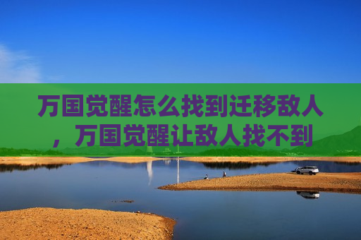 万国觉醒怎么找到迁移敌人，万国觉醒让敌人找不到