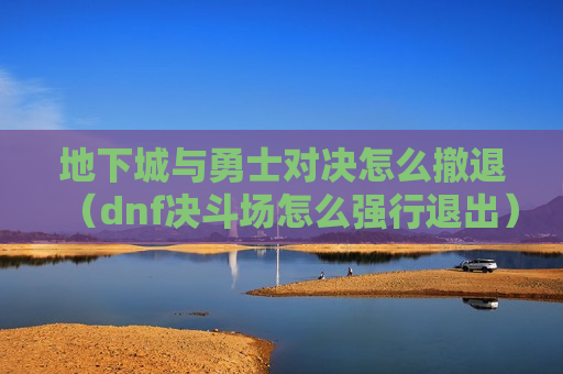 地下城与勇士对决怎么撤退（dnf决斗场怎么强行退出）