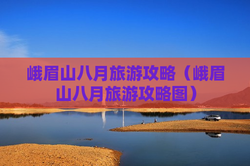 峨眉山八月旅游攻略（峨眉山八月旅游攻略图）