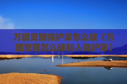 万国觉醒保护罩怎么破（万国觉醒怎么破别人保护罩）