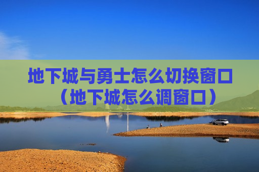 地下城与勇士怎么切换窗口（地下城怎么调窗口）