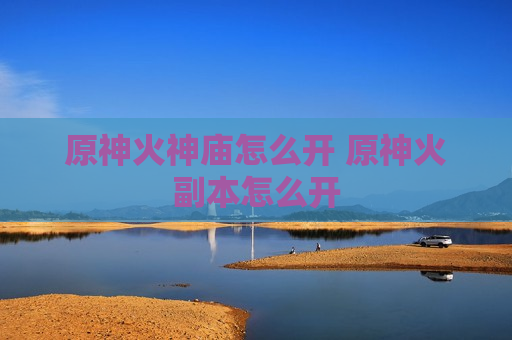 原神火神庙怎么开 原神火副本怎么开
