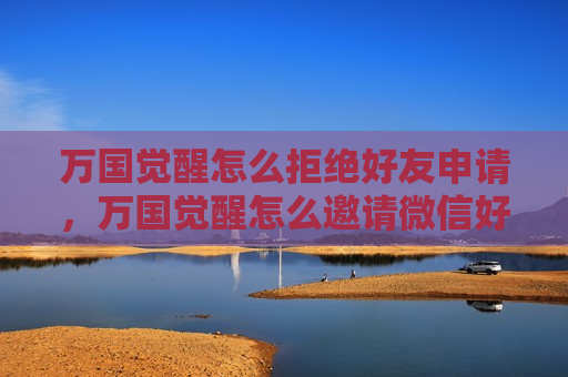 万国觉醒怎么拒绝好友申请，万国觉醒怎么邀请微信好友