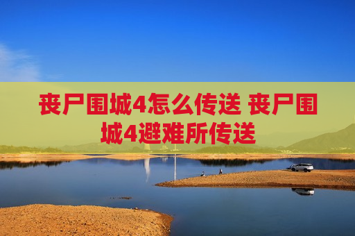 丧尸围城4怎么传送 丧尸围城4避难所传送