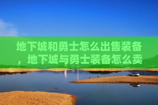 地下城和勇士怎么出售装备，地下城与勇士装备怎么卖钱