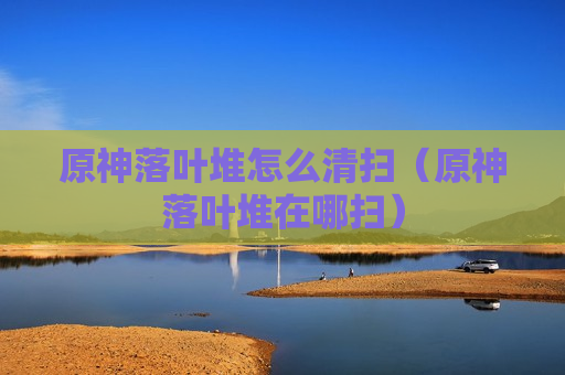原神落叶堆怎么清扫（原神落叶堆在哪扫）