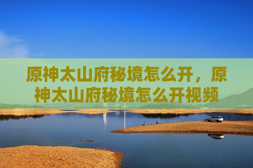 原神太山府秘境怎么开，原神太山府秘境怎么开视频