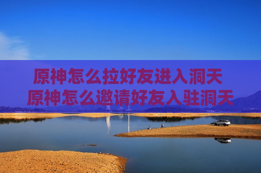 原神怎么拉好友进入洞天 原神怎么邀请好友入驻洞天
