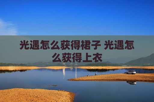 光遇怎么获得裙子 光遇怎么获得上衣