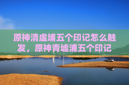 原神清虚埔五个印记怎么触发，原神青墟浦五个印记