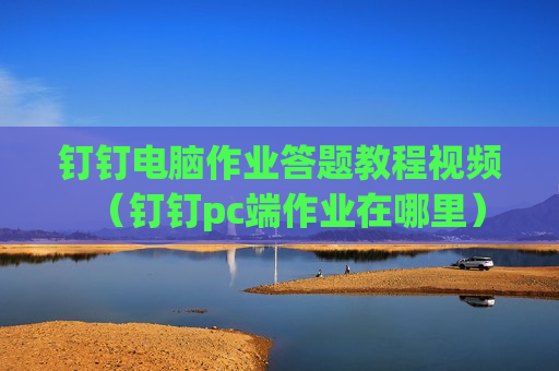 钉钉电脑作业答题教程视频（钉钉pc端作业在哪里）