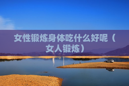 女性锻炼身体吃什么好呢（女人锻炼）