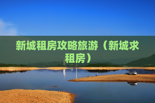 新城租房攻略旅游（新城求租房）
