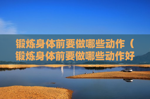锻炼身体前要做哪些动作（锻炼身体前要做哪些动作好）