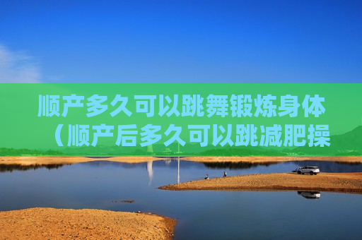 顺产多久可以跳舞锻炼身体（顺产后多久可以跳减肥操）
