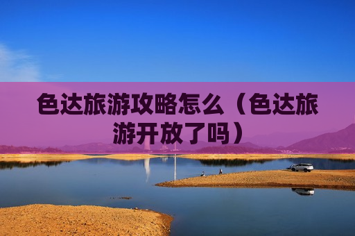 色达旅游攻略怎么（色达旅游开放了吗）