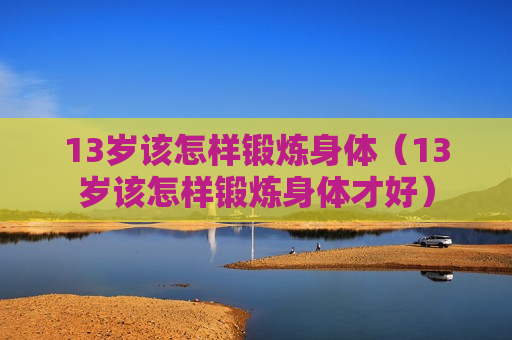 13岁该怎样锻炼身体（13岁该怎样锻炼身体才好）