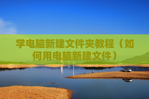 学电脑新建文件夹教程（如何用电脑新建文件）