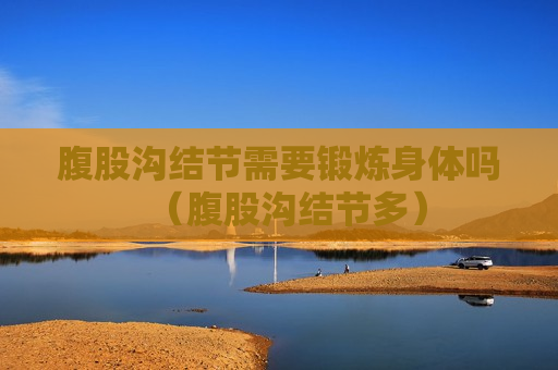 腹股沟结节需要锻炼身体吗（腹股沟结节多）