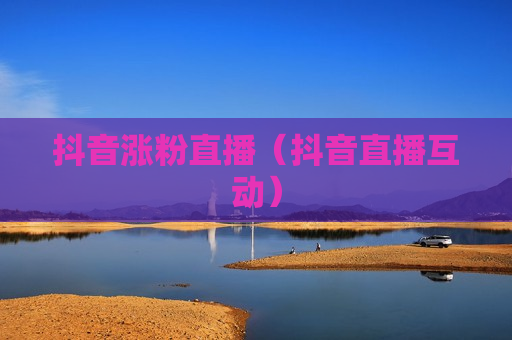 抖音涨粉直播（抖音直播互动）