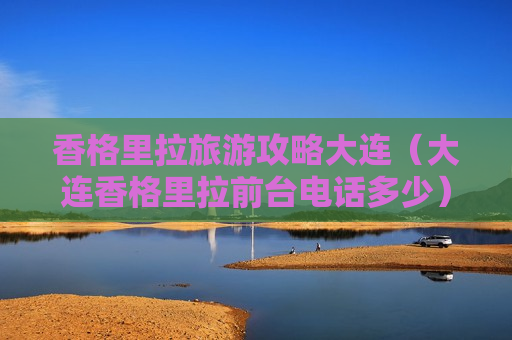 香格里拉旅游攻略大连（大连香格里拉前台电话多少）