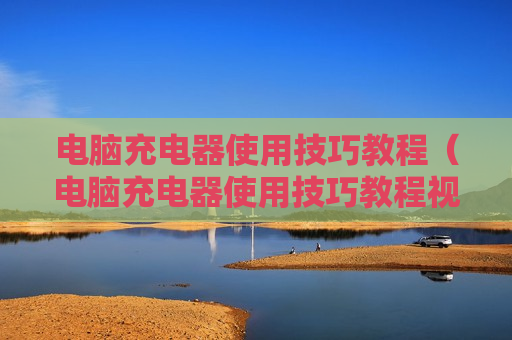 电脑充电器使用技巧教程（电脑充电器使用技巧教程视频）