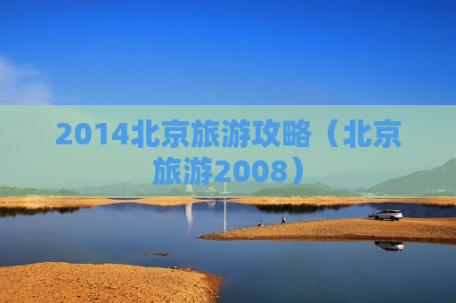 2014北京旅游攻略（北京旅游2008）