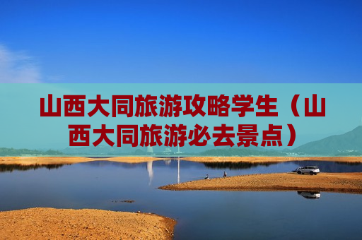 山西大同旅游攻略学生（山西大同旅游必去景点）