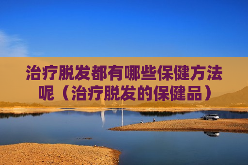 治疗脱发都有哪些保健方法呢（治疗脱发的保健品）