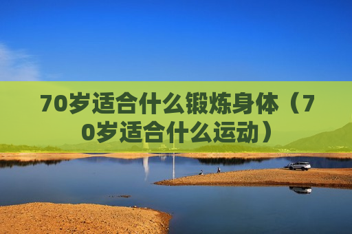 70岁适合什么锻炼身体（70岁适合什么运动）