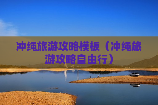 冲绳旅游攻略模板（冲绳旅游攻略自由行）