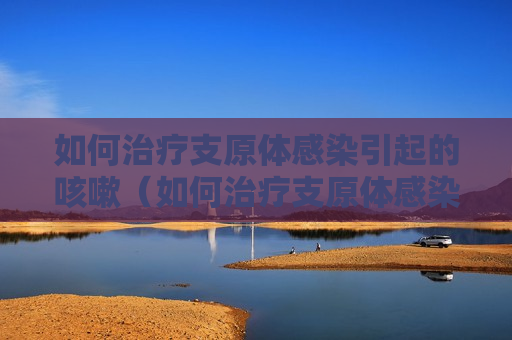 如何治疗支原体感染引起的咳嗽（如何治疗支原体感染引起的咳嗽）