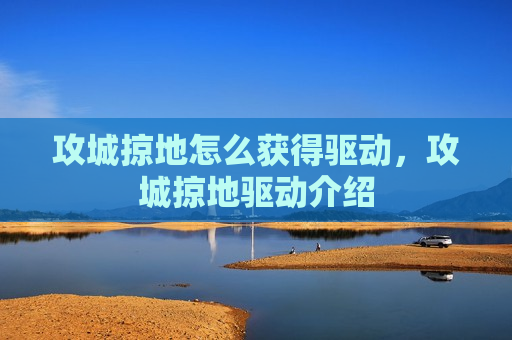 攻城掠地怎么获得驱动，攻城掠地驱动介绍