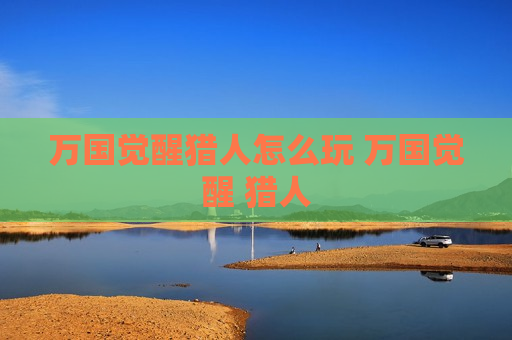 万国觉醒猎人怎么玩 万国觉醒 猎人