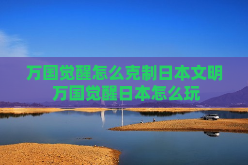 万国觉醒怎么克制日本文明 万国觉醒日本怎么玩