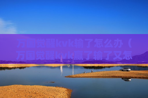 万国觉醒kvk输了怎么办（万国觉醒kvk赢了输了又怎样?）