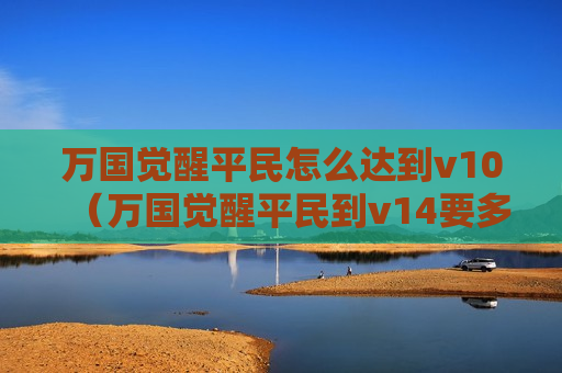 万国觉醒平民怎么达到v10（万国觉醒平民到v14要多久）