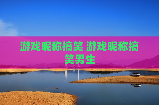 游戏昵称搞笑 游戏昵称搞笑男生