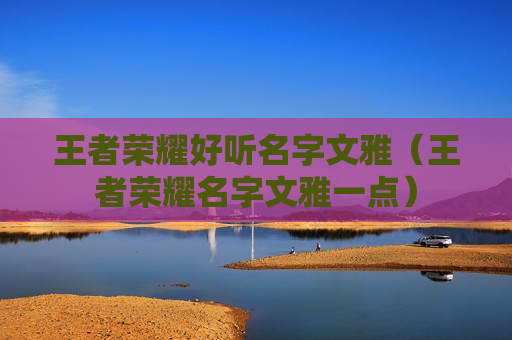 王者荣耀好听名字文雅（王者荣耀名字文雅一点）