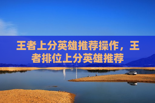 王者上分英雄推荐操作，王者排位上分英雄推荐