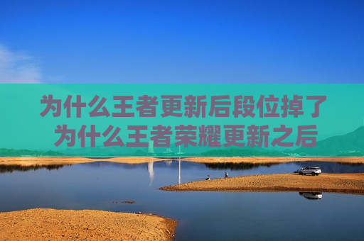 为什么王者更新后段位掉了 为什么王者荣耀更新之后段位掉了