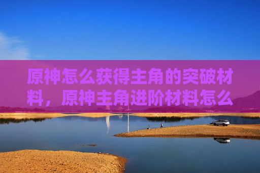 原神怎么获得主角的突破材料，原神主角进阶材料怎么得